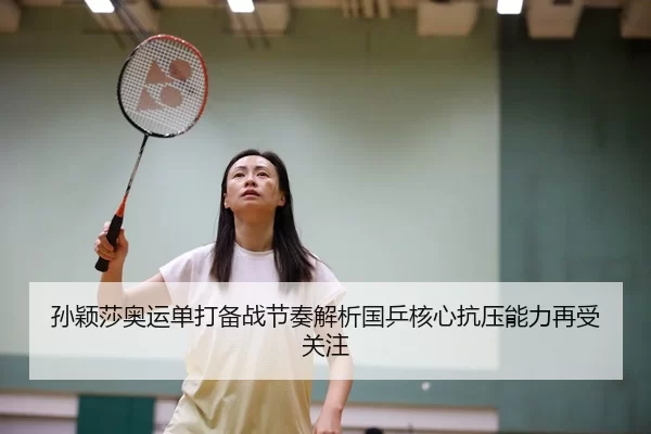 孙颖莎奥运单打备战节奏解析国乒核心抗压能力再受关注