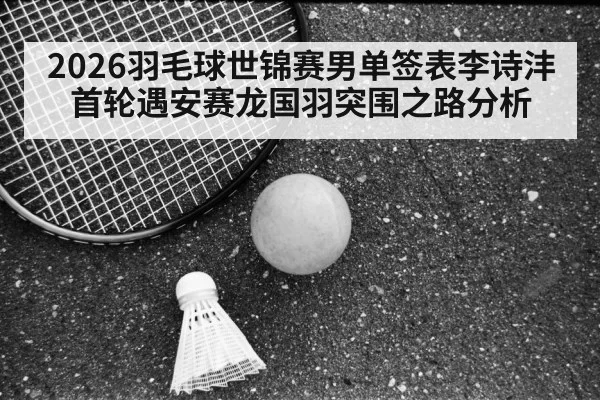 2026羽毛球世锦赛男单签表李诗沣首轮遇安赛龙国羽突围之路分析