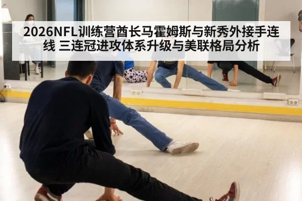 2026NFL训练营酋长马霍姆斯与新秀外接手连线 三连冠进攻体系升级与美联格局分析
