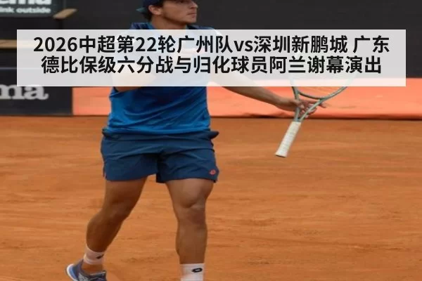 2026中超第22轮广州队vs深圳新鹏城 广东德比保级六分战与归化球员阿兰谢幕演出