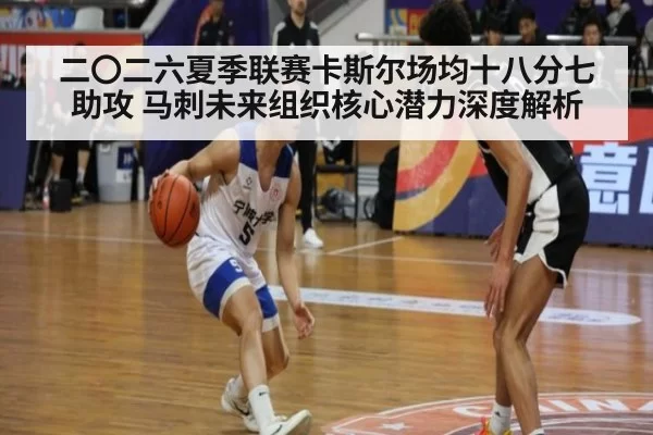 二〇二六夏季联赛卡斯尔场均十八分七助攻 马刺未来组织核心潜力深度解析