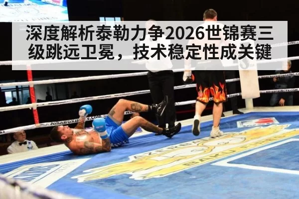 深度解析泰勒力争2026世锦赛三级跳远卫冕，技术稳定性成关键