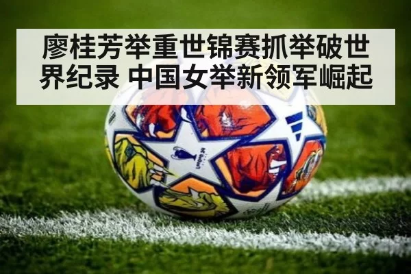 廖桂芳举重世锦赛抓举破世界纪录 中国女举新领军崛起