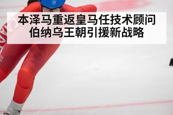 本泽马重返皇马任技术顾问 伯纳乌王朝引援新战略