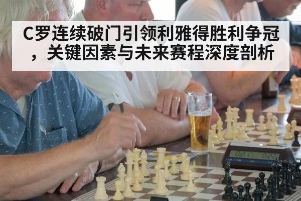 C罗连续破门引领利雅得胜利争冠，关键因素与未来赛程深度剖析