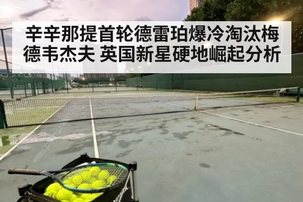 辛辛那提首轮德雷珀爆冷淘汰梅德韦杰夫 英国新星硬地崛起分析
