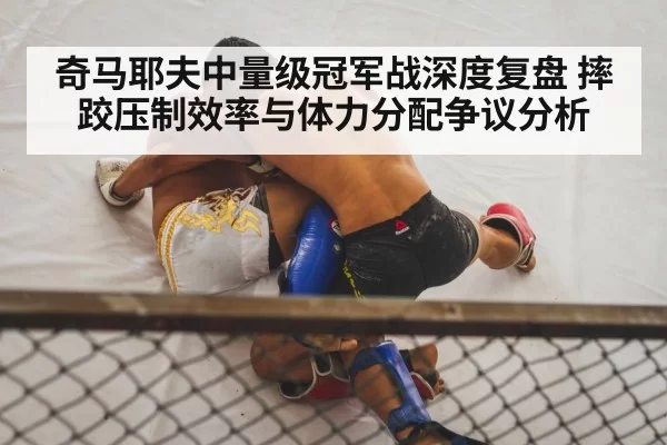 奇马耶夫中量级冠军战深度复盘 摔跤压制效率与体力分配争议分析
