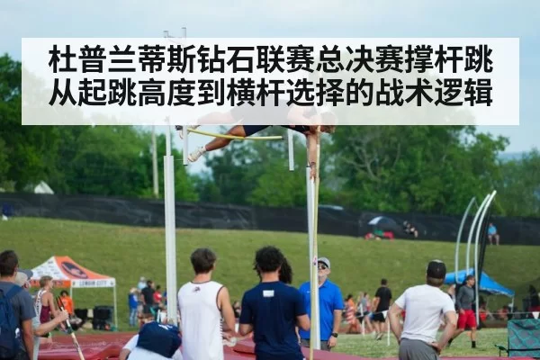 杜普兰蒂斯钻石联赛总决赛撑杆跳从起跳高度到横杆选择的战术逻辑