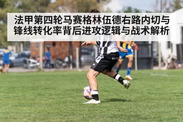 法甲第四轮马赛格林伍德右路内切与锋线转化率背后进攻逻辑与战术解析